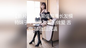 【新片速遞】颜值爆表长发模特妹子，和男友啪啪做爱 舌吻 舔舐白虎逼