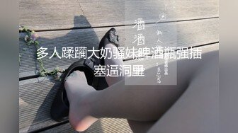 多人蹂躏大奶骚妹啤酒瓶强插塞逼洞里