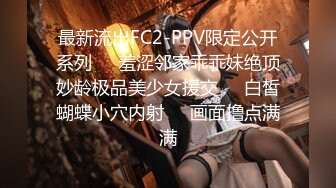 最新流出FC2-PPV限定公开系列☀️羞涩邻家乖乖妹绝顶妙龄极品美少女援交☀️白皙蝴蝶小穴内射☀️画面撸点满满