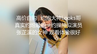 高价自购♐约炮大神Looks哥真实约炮最新→约操神似演员张芷溪的女神 观看体验很好