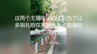 这两个主播吃了豹子胆为了让多刷礼物在某著名景点直播啪啪搞完厕所洗逼