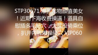 STP30671 爆乳尤物颜值美女！近期下海收费操逼！道具自慰插多毛肥穴，大屁股骑乘位，扒开内裤爆操骚穴 VIP0600