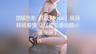 顶级色影『ED Mosai』极品妹纸春情 众猛男轮番抽插小逼操麻了