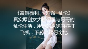 《震撼福利❤️超强✿乱伦》真实原创女大神记录与哥哥的乱伦生活，用她的原味内裤打飞机，下葯让哥哥肏她