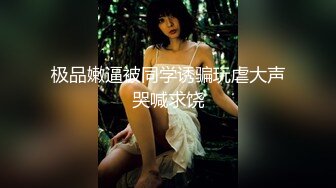 极品嫩逼被同学诱骗玩虐大声哭喊求饶