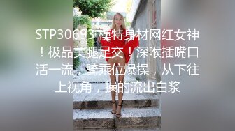 STP30693 模特身材网红女神！极品美腿足交！深喉插嘴口活一流，骑乘位爆操，从下往上视角，操的流出白浆