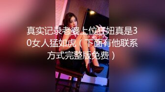 真实记录老婆上位狂妞真是30女人猛如虎（下面有他联系方式完整版免费）