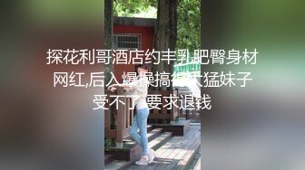 探花利哥酒店约丰乳肥臀身材网红,后入爆操搞得太猛妹子受不了 要求退钱