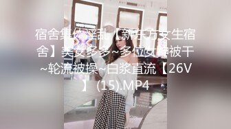 宿舍集体淫乱【新东方女生宿舍】美女多多~多位女神被干~轮流被操~白浆直流【26V】 (15).MP4