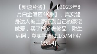 【新速片遞】  ⭐【2023年8月白金泄密4K版】，真实健身达人被土豪带到自己的豪宅做爱，买了好多奢侈品，附生活照，真实露脸[1.1G/MP4/09:14]