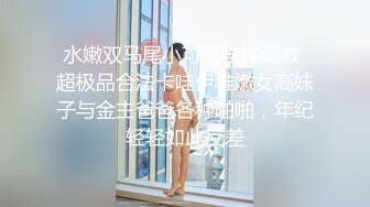 水嫩双马尾小可爱学妹调教 超极品合法卡哇伊稚嫩女高妹子与金主爸爸各种啪啪，年纪轻轻如此反差