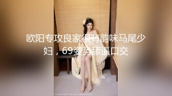 欧阳专攻良家很有韵味马尾少妇，69姿势舔逼口交