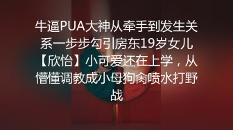 牛逼PUA大神从牵手到发生关系一步步勾引房东19岁女儿【欣怡】小可爱还在上学，从懵懂调教成小母狗肏喷水打野战