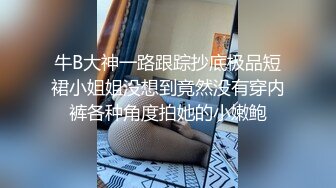 牛B大神一路跟踪抄底极品短裙小姐姐没想到竟然没有穿内裤各种角度拍她的小嫩鲍