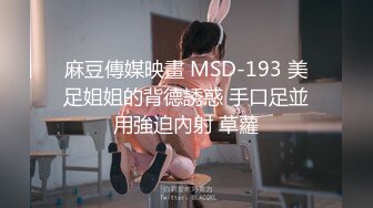 麻豆傳媒映畫 MSD-193 美足姐姐的背德誘惑 手口足並用強迫內射 草蘿