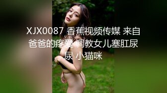 XJX0087 香蕉视频传媒 来自爸爸的疼爱 调教女儿塞肛尿尿 小猫咪