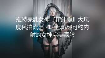 推特豪乳女神『榨汁夏』大尺度私拍流出 -1- 已戴环可约内射的女神完美露脸