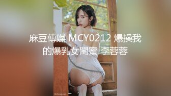 麻豆傳媒 MCY0212 爆操我的爆乳女閨蜜 李蓉蓉