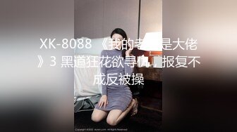 XK-8088 《我的老婆是大佬》3 黑道狂花欲寻仇，报复不成反被操