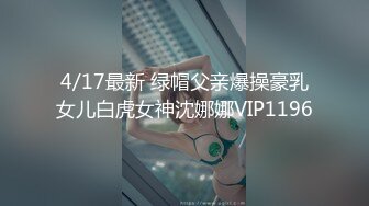 4/17最新 绿帽父亲爆操豪乳女儿白虎女神沈娜娜VIP1196