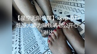 【星空无限传媒】xkvp-077 性感人妻为赚钱哄老公开心-琳达