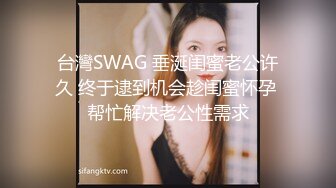 台灣SWAG 垂涎闺蜜老公许久 终于逮到机会趁闺蜜怀孕 帮忙解决老公性需求