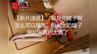 【新片速遞】“我是你嫂子啊怎么可以操我”极品大奶嫂子操起来真的太爽了 