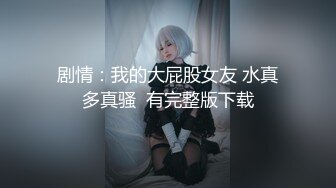 剧情：我的大屁股女友 水真多真骚  有完整版下载