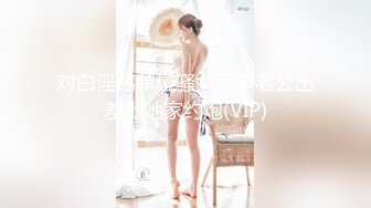 对白淫荡单位骚女同事老公出差上她家约炮(VIP)