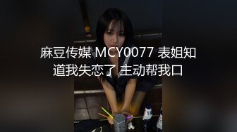 麻豆传媒 MCY0077 表姐知道我失恋了 主动帮我口