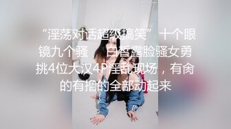 “淫荡对话超级搞笑”十个眼镜九个骚❤️白皙露脸骚女勇挑4位大汉4P淫乱现场，有肏的有撸的全部动起来