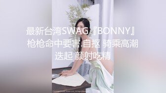 最新台湾SWAG『BONNY』枪枪命中要害.自抠 骑乘高潮迭起 颜射吃精