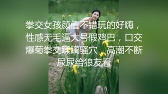 拳交女孩颜值不错玩的好嗨，性感无毛逼大号假鸡巴，口交爆菊拳交蹂躏骚穴，高潮不断尿尿给狼友看