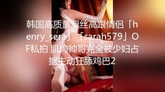 韩国高质量黑丝高跟情侣「henry_sera」「sarah579」OF私拍 肌肉帅哥完全被少妇占据主动狂舔鸡巴2