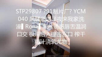 STP29807 ?91制片厂? YCM040 风骚邻居半夜来我家洗澡▌Rona▌黑丝诱惑唇舌温润口交 极深后入撞击宫口 榨干精汁浇筑尤物