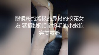 眼镜哥约炮极品身材的校花女友 猛插她刚刮过B毛的小嫩鲍完美露脸