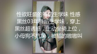 性欲旺盛的舞蹈生学妹 性感黑丝03年舞蹈生学妹，穿上黑丝超诱惑，主动坐骑上位，小母狗不抗操，被插的嗷嗷叫