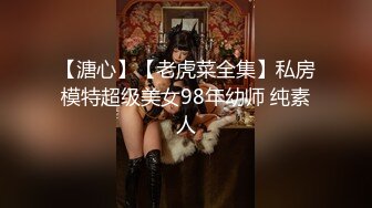 【溏心】【老虎菜全集】私房模特超级美女98年幼师 纯素人