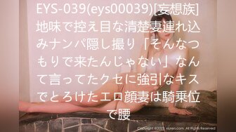 EYS-039(eys00039)[妄想族]地味で控え目な清楚妻連れ込みナンパ隠し撮り「そんなつもりで来たんじゃない」なんて言ってたクセに強引なキスでとろけたエロ顔妻は騎乗位で腰