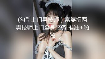 (勾引上门男技师）富婆招两男技师上门全身服务 推油+啪啪