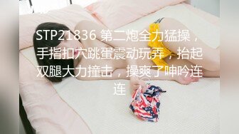 STP21836 第二炮全力猛操，手指扣穴跳蛋震动玩弄，抬起双腿大力撞击，操爽了呻吟连连