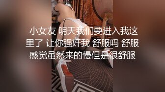  小女友 明天我们要进入我这里了 让你强奸我 舒服吗 舒服感觉虽然来的慢但是很舒服