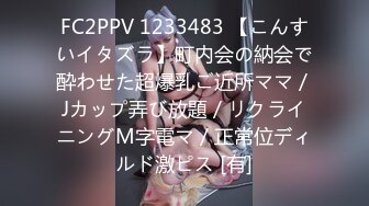 FC2PPV 1233483 【こんすいイタズラ】町内会の納会で酔わせた超爆乳ご近所ママ／Jカップ弄び放題／リクライニングM字電マ／正常位ディルド激ピス [有]