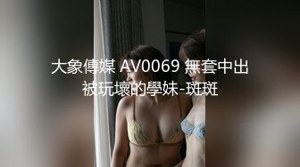 大象傳媒 AV0069 無套中出被玩壞的學妹-斑斑