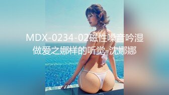 MDX-0234-02磁性嗓音吟湿做爱之娜样的听觉-沈娜娜