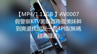 【MP4/1.11GB 】AV0007 假警察KTV裏騙姦兩個美妹幹到爽還找朋友一起4P插(無碼超清國產)