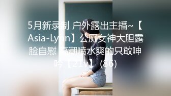 5月新录制 户外露出主播~【Asia-Lynn】公厕女神大胆露脸自慰 高潮喷水爽的只敢呻吟【21v】 (86)