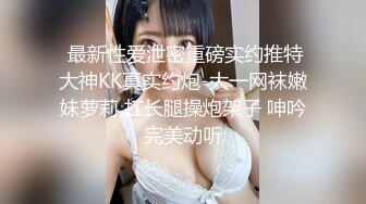  最新性爱泄密重磅实约推特大神KK真实约炮-大一网袜嫩妹萝莉 扛长腿操炮架子 呻吟完美动听