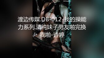 渡边传媒.DB-012-我的操能力系列.清纯妹子男友啪完换我啪-诗婷