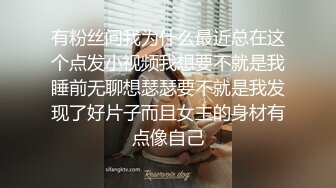 有粉丝问我为什么最近总在这个点发小视频我想要不就是我睡前无聊想瑟瑟要不就是我发现了好片子而且女主的身材有点像自己